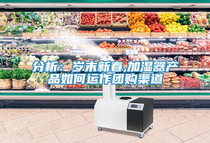 分析：歲末新春,加濕器產(chǎn)品如何運作團(tuán)購渠道