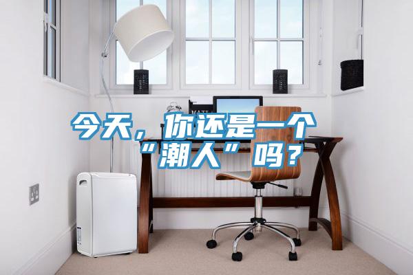 今天，你還是一個“潮人”嗎？
