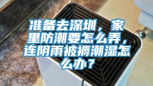 準(zhǔn)備去深圳，家里防潮要怎么弄，連陰雨被褥潮濕怎么辦？