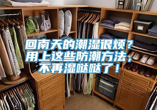 回南天的潮濕很煩？用上這些防潮方法，不再濕噠噠了！