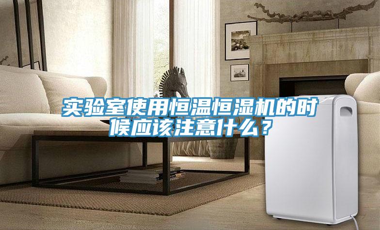 實驗室使用恒溫恒濕機的時候應該注意什么？