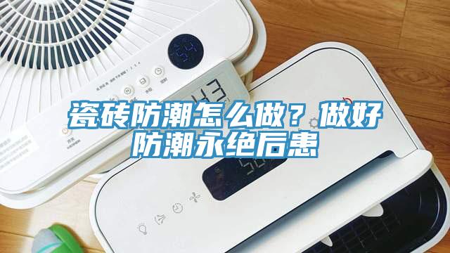 瓷磚防潮怎么做？做好防潮永絕后患