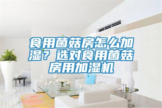 食用菌菇房怎么加濕？選對食用菌菇房用加濕機(jī)