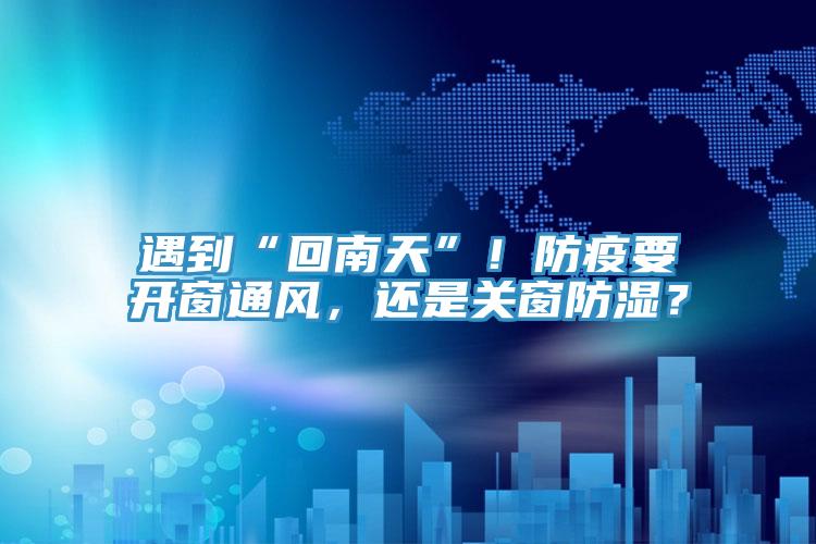 遇到“回南天”！防疫要開窗通風，還是關窗防濕？