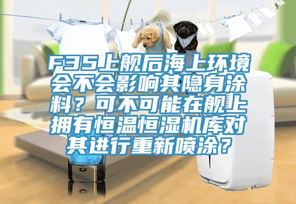 F35上艦后海上環境會不會影響其隱身涂料？可不可能在艦上擁有恒溫恒濕機庫對其進行重新噴涂？