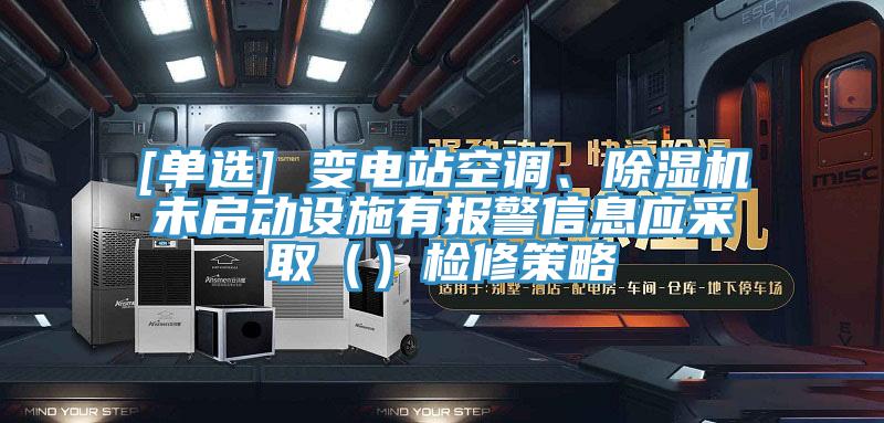 [單選] 變電站空調、除濕機未啟動設施有報警信息應采?。ǎz修策略