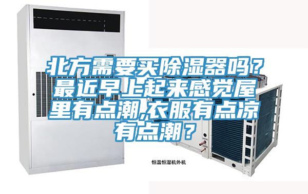 北方需要買除濕器嗎？最近早上起來感覺屋里有點潮,衣服有點涼有點潮？