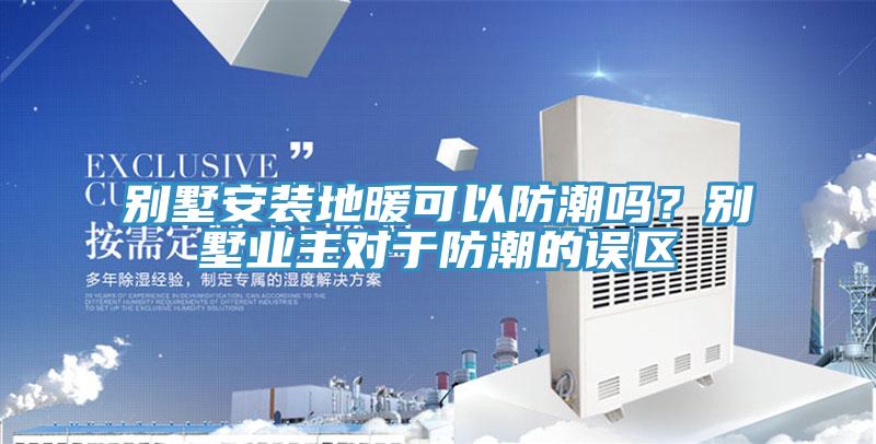 別墅安裝地暖可以防潮嗎？別墅業主對于防潮的誤區