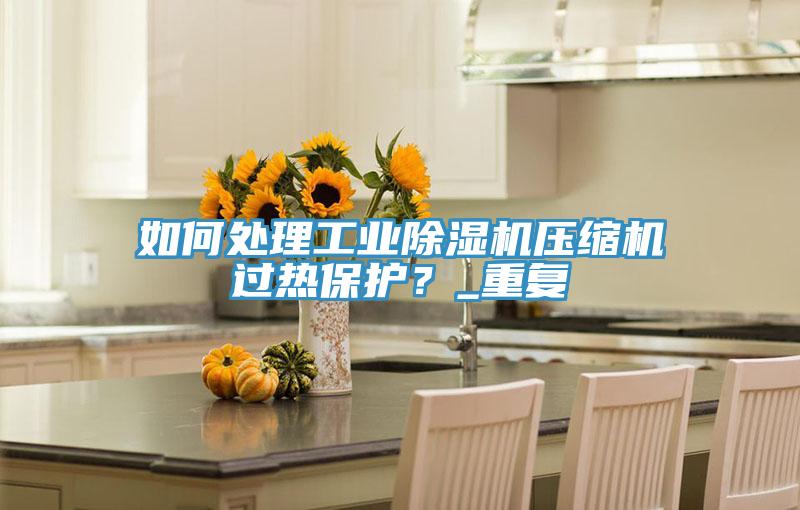 如何處理工業(yè)除濕機壓縮機過熱保護？_重復