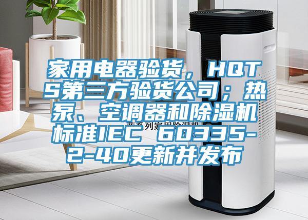 家用電器驗貨，HQTS第三方驗貨公司；熱泵、空調器和除濕機標準IEC 60335-2-40更新并發布