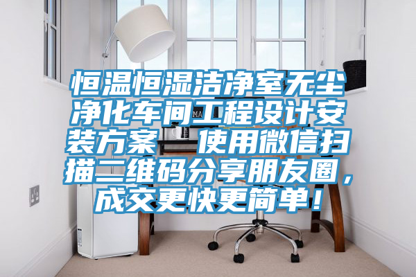 恒溫恒濕潔凈室無塵凈化車間工程設計安裝方案  使用微信掃描二維碼分享朋友圈，成交更快更簡單！