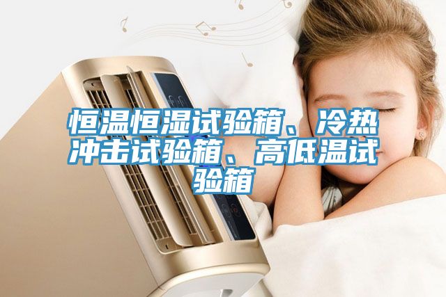 恒溫恒濕試驗箱、冷熱沖擊試驗箱、高低溫試驗箱