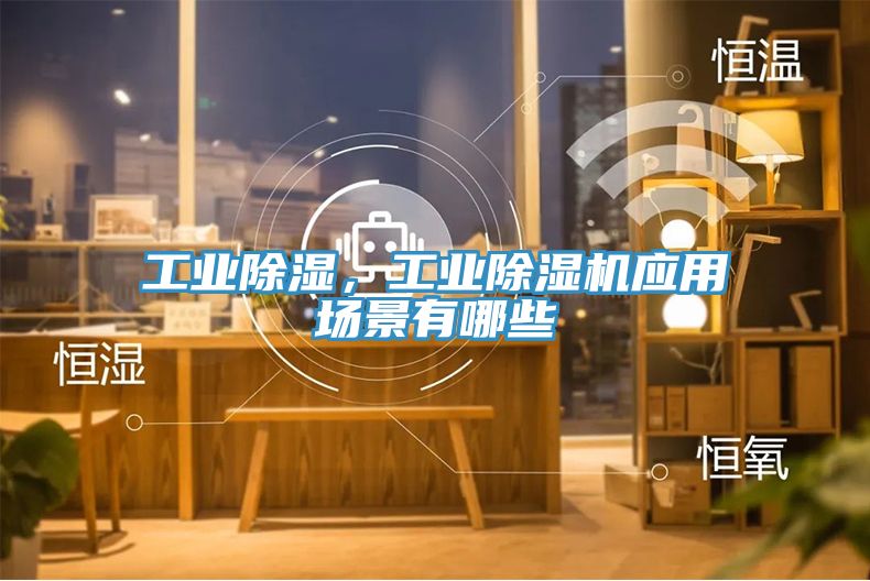工業(yè)除濕，工業(yè)除濕機(jī)應(yīng)用場(chǎng)景有哪些