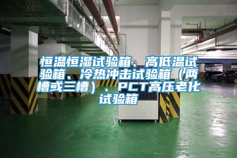恒溫恒濕試驗箱、高低溫試驗箱、冷熱沖擊試驗箱（兩槽或三槽）、PCT高壓老化試驗箱