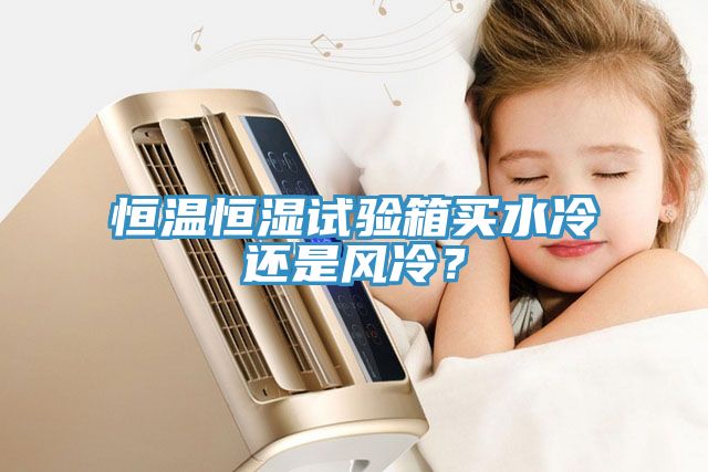 恒溫恒濕試驗箱買水冷還是風冷？