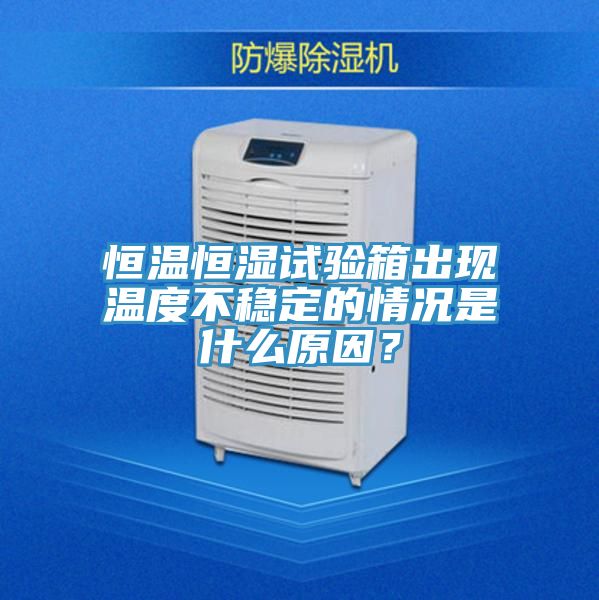 恒溫恒濕試驗箱出現溫度不穩定的情況是什么原因？